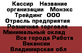 Кассир › Название организации ­ Монэкс Трейдинг, ООО › Отрасль предприятия ­ Розничная торговля › Минимальный оклад ­ 28 200 - Все города Работа » Вакансии   . Владимирская обл.,Муромский р-н